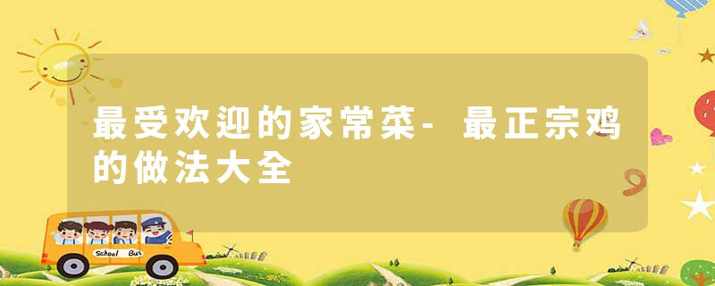 最受欢迎的家常菜-最正宗鸡的做法大全