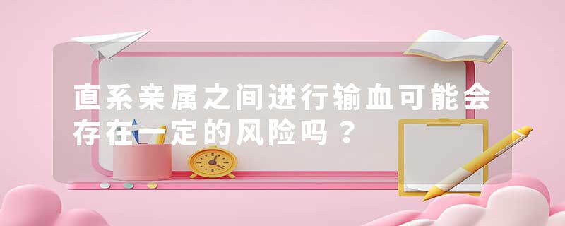 直系亲属之间进行输血可能会存在一定的风险吗？
