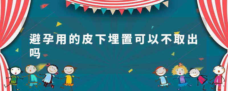 避孕用的皮下埋置可以不取出吗