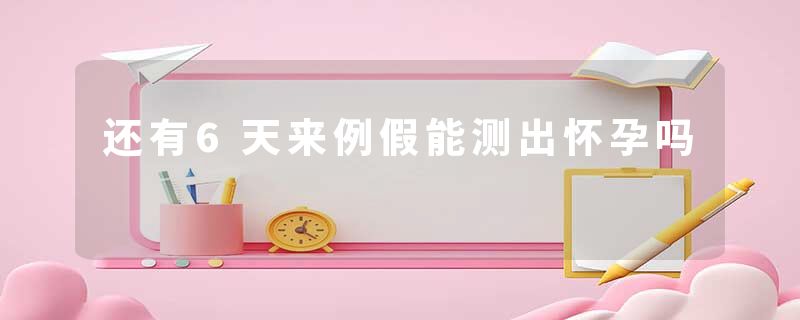 还有6天来例假能测出怀孕吗