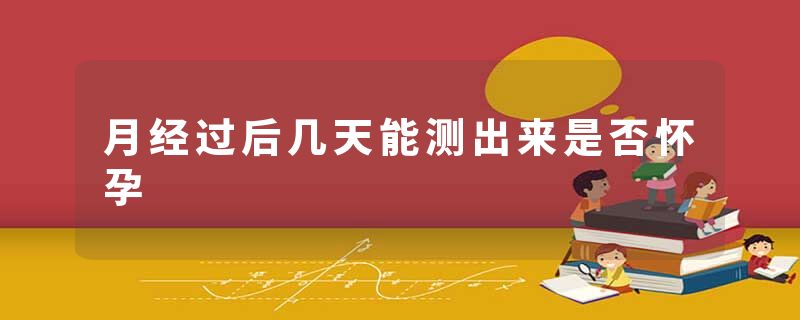 月经过后几天能测出来是否怀孕
