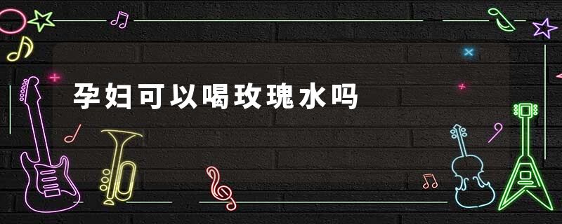 孕妇可以喝玫瑰水吗