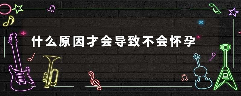 什么原因才会导致不会怀孕