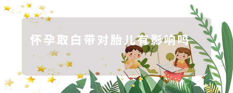 怀孕取白带对胎儿有影响吗