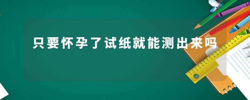 只要怀孕了试纸就能测出来吗