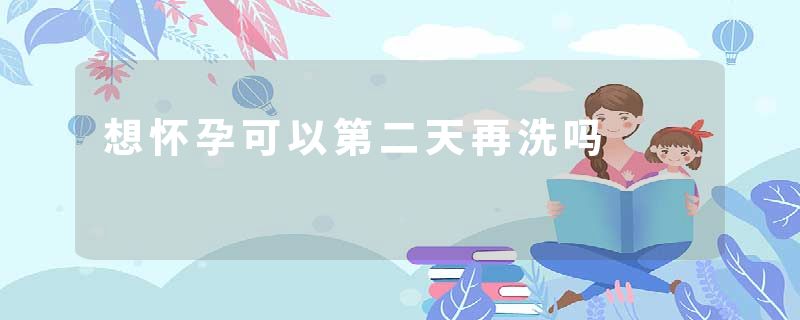 想怀孕可以第二天再洗吗