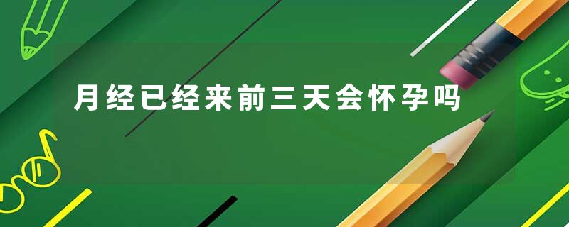 月经已经来前三天会怀孕吗