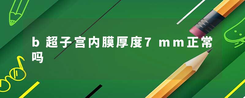 b超子宫内膜厚度7mm正常吗