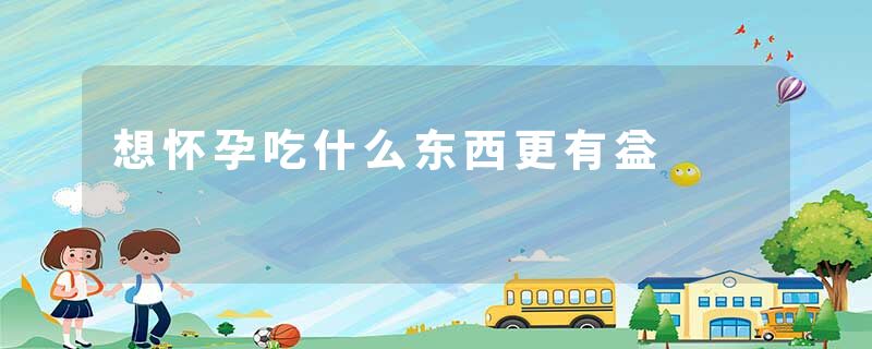 想怀孕吃什么东西更有益