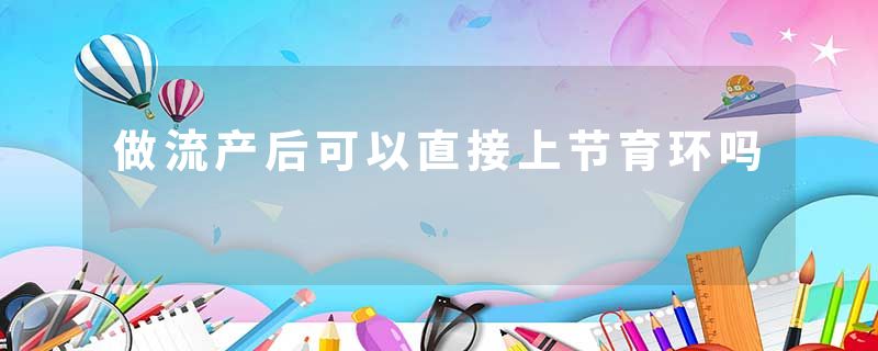 做流产后可以直接上节育环吗