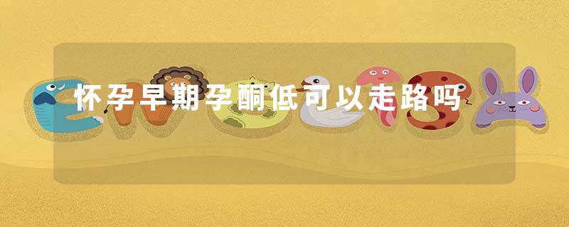 怀孕早期孕酮低可以走路吗