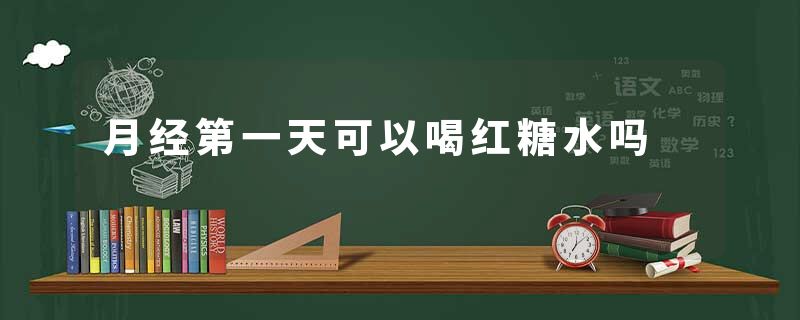 月经第一天可以喝红糖水吗