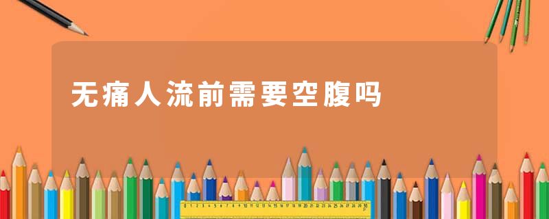 无痛人流前需要空腹吗