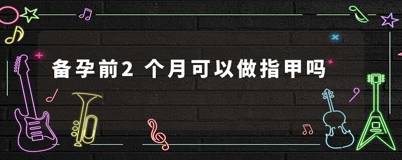 备孕前2个月可以做指甲吗
