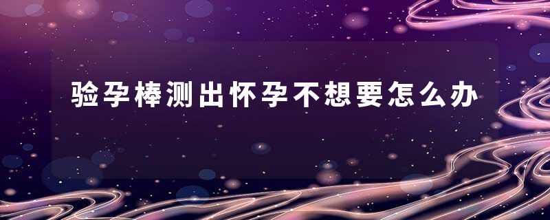 验孕棒测出怀孕不想要怎么办