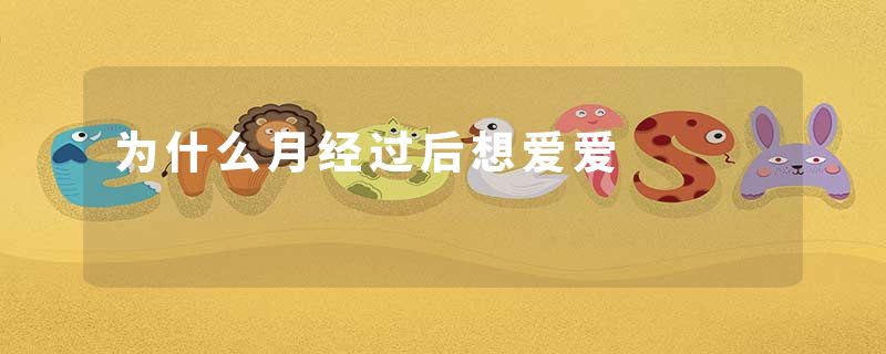 为什么月经过后想爱爱