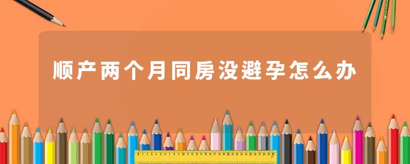 顺产两个月同房没避孕怎么办