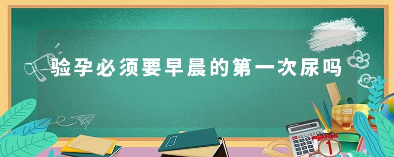 验孕必须要早晨的第一次尿吗
