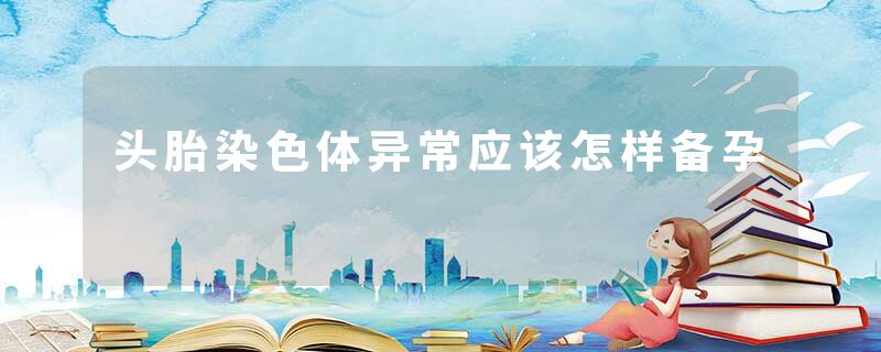 头胎染色体异常应该怎样备孕
