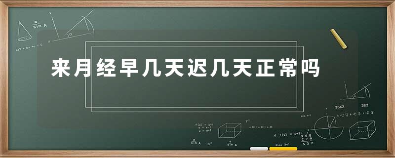 来月经早几天迟几天正常吗