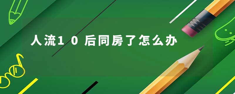 人流10后同房了怎么办