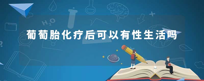 葡萄胎化疗后可以有性生活吗