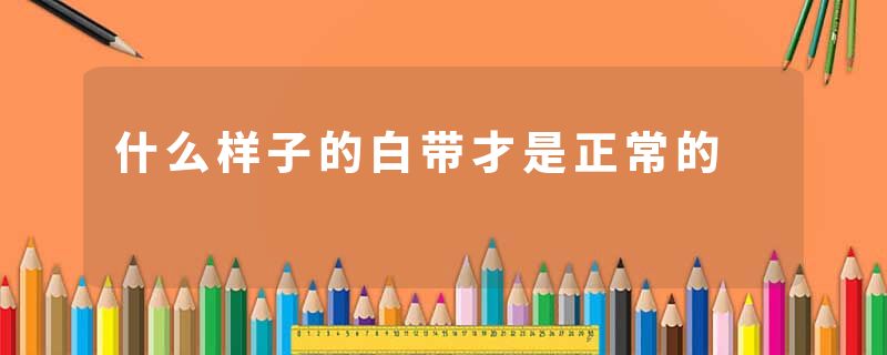 什么样子的白带才是正常的