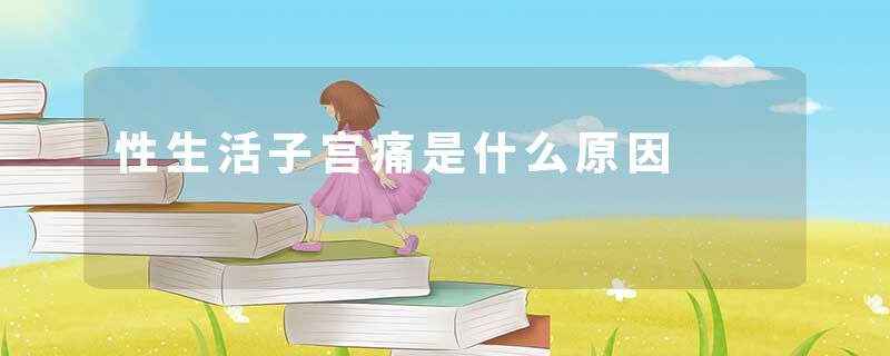 性生活子宫痛是什么原因