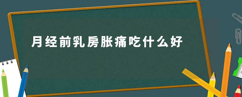 月经前乳房胀痛吃什么好