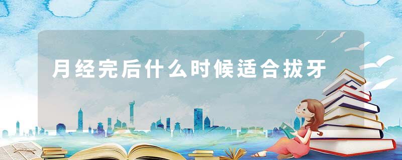 月经完后什么时候适合拔牙