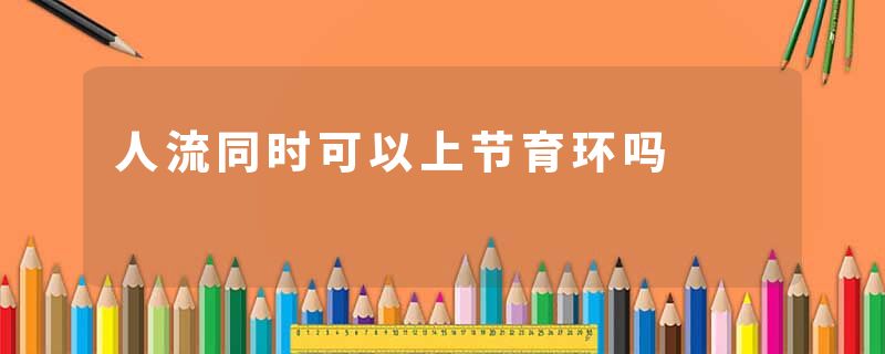 人流同时可以上节育环吗