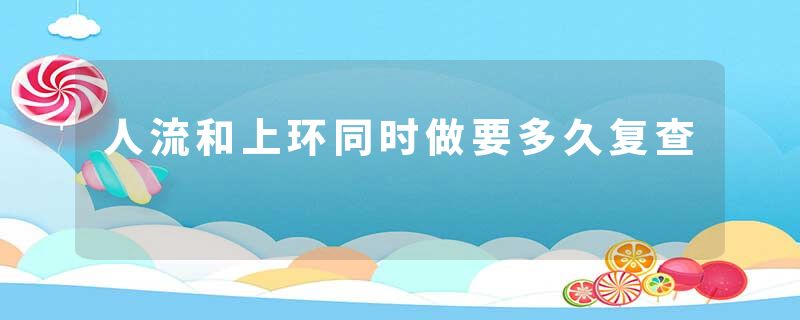 人流和上环同时做要多久复查