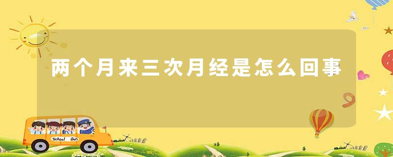 两个月来三次月经是怎么回事