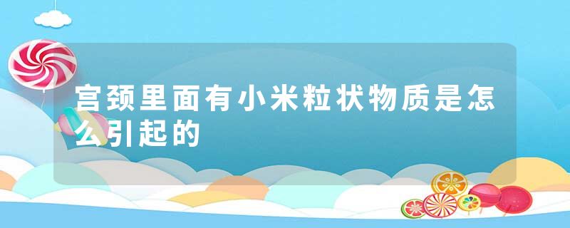 宫颈里面有小米粒状物质是怎么引起的