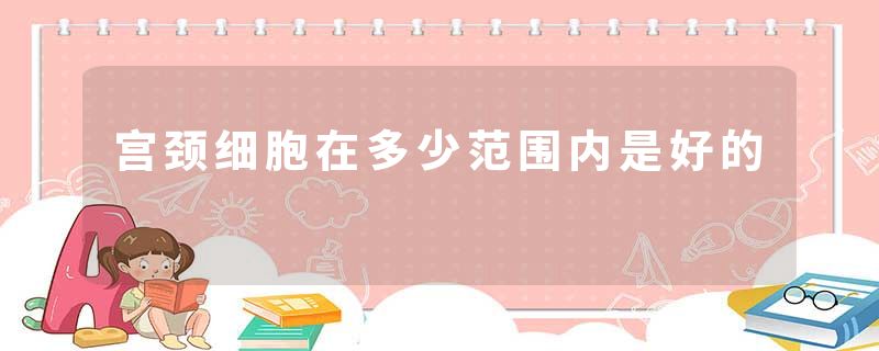 宫颈细胞在多少范围内是好的
