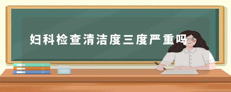 妇科检查清洁度三度严重吗