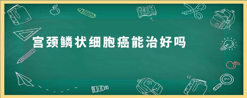 宫颈鳞状细胞癌能治好吗