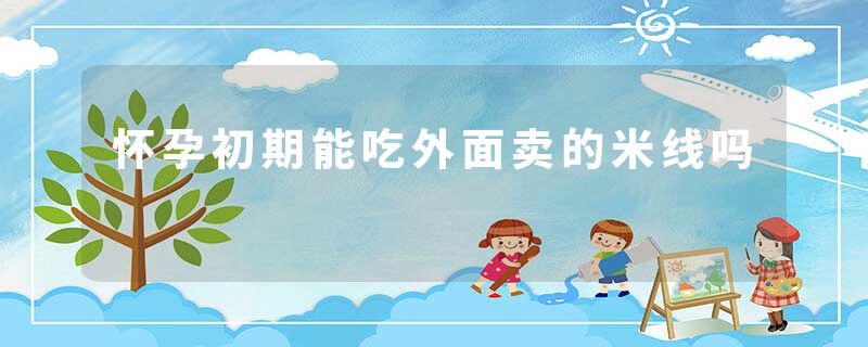 怀孕初期能吃外面卖的米线吗