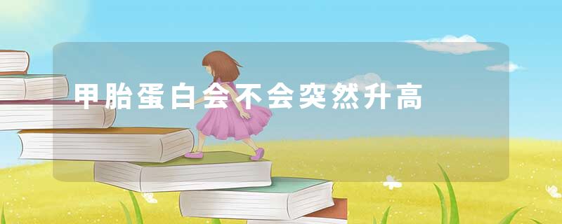 甲胎蛋白会不会突然升高