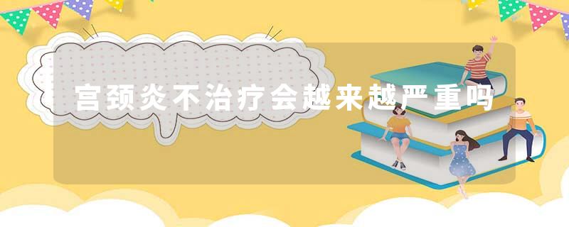 宫颈炎不治疗会越来越严重吗