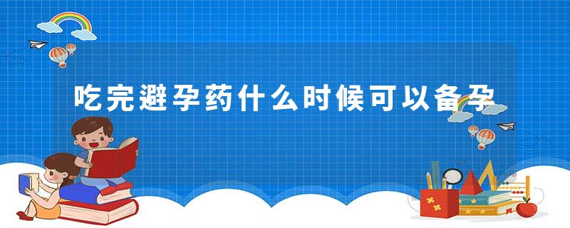 吃完避孕药什么时候可以备孕