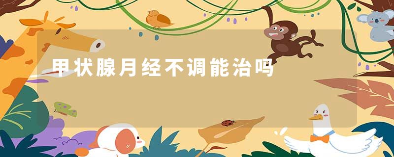 甲状腺月经不调能治吗