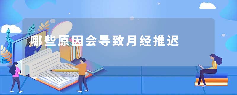 哪些原因会导致月经推迟