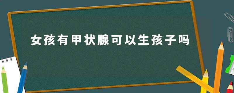 女孩有甲状腺可以生孩子吗