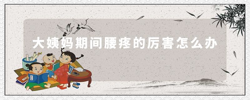 大姨妈期间腰疼的厉害怎么办