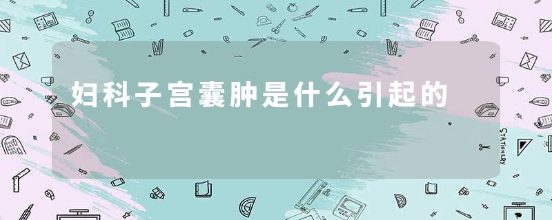 妇科子宫囊肿是什么引起的