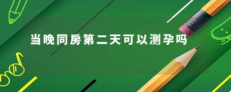当晚同房第二天可以测孕吗