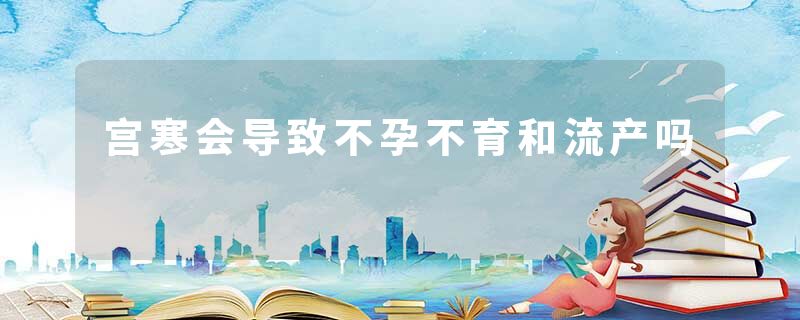 宫寒会导致不孕不育和流产吗