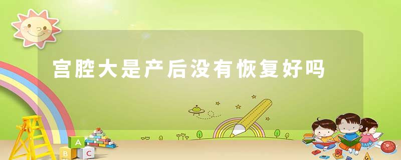 宫腔大是产后没有恢复好吗