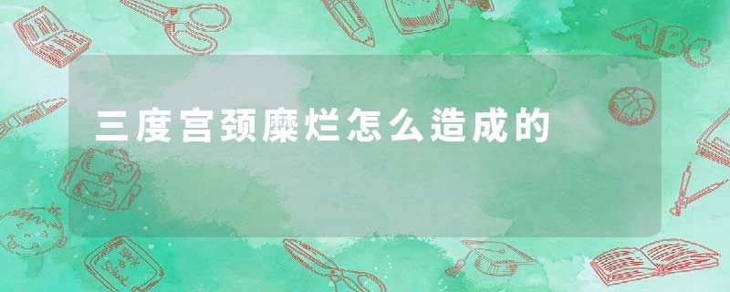 三度宫颈糜烂怎么造成的